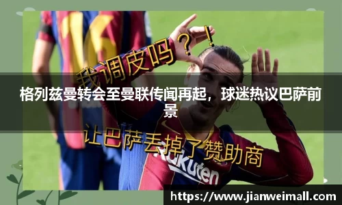 格列兹曼转会至曼联传闻再起，球迷热议巴萨前景