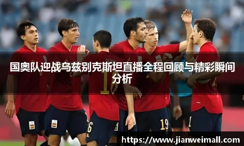 国奥队迎战乌兹别克斯坦直播全程回顾与精彩瞬间分析